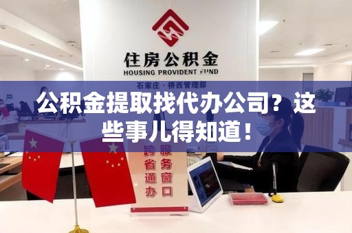 旌德公积金提取找代办公司？这些事儿得知道！