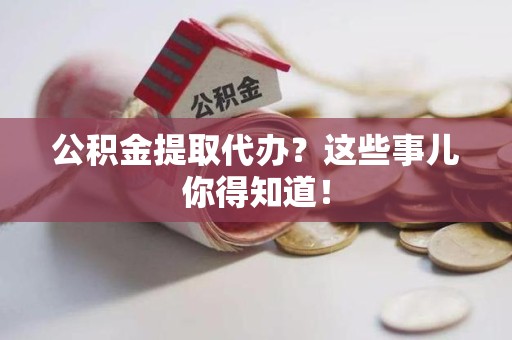 旌德公积金提取代办？这些事儿你得知道！