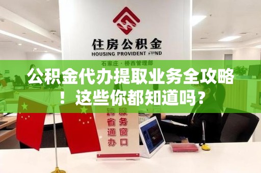 旌德公积金代办提取业务全攻略！这些你都知道吗？