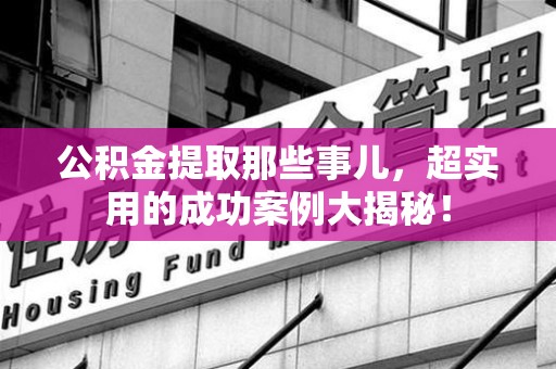 旌德公积金提取那些事儿，超实用的成功案例大揭秘！