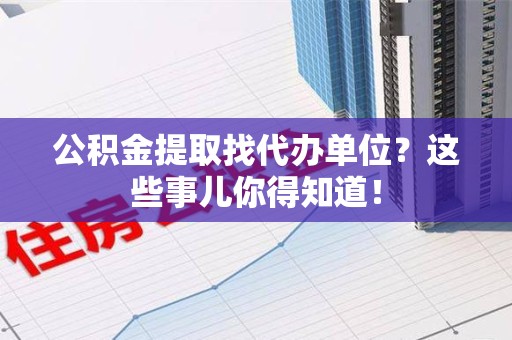 旌德公积金提取找代办单位？这些事儿你得知道！