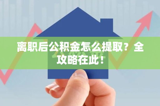 旌德离职后公积金怎么提取？全攻略在此！