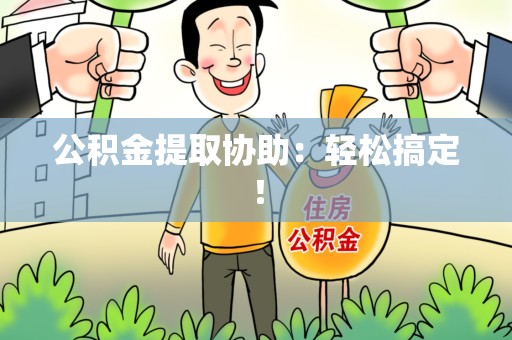 旌德公积金提取协助：轻松搞定！