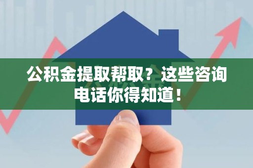 旌德公积金提取帮取？这些咨询电话你得知道！