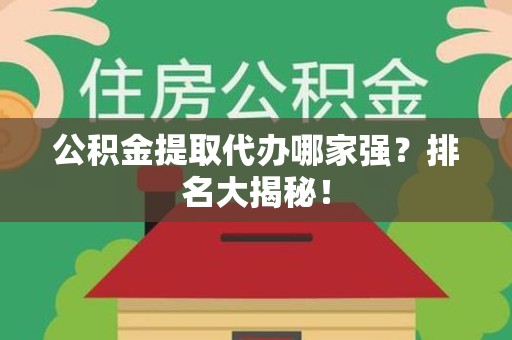 旌德公积金提取代办哪家强？排名大揭秘！