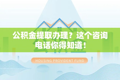 旌德公积金提取办理？这个咨询电话你得知道！
