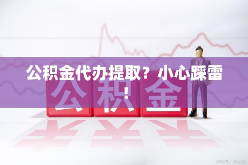 旌德公积金代办提取？小心踩雷！