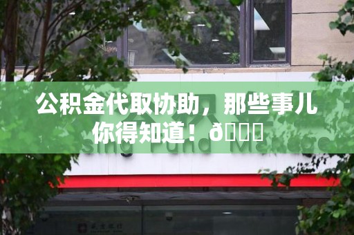 旌德公积金代取协助，那些事儿你得知道！😎