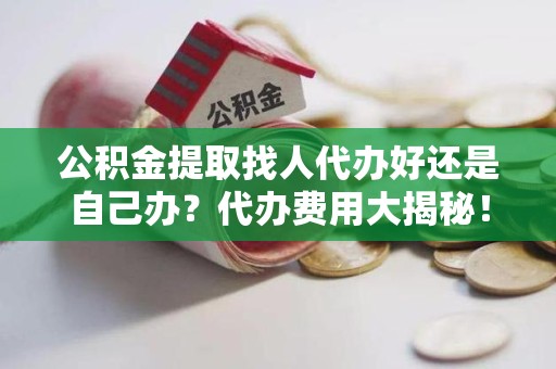 旌德公积金提取找人代办好还是自己办？代办费用大揭秘！