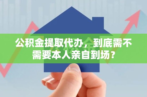 旌德公积金提取代办,到底需不需要本人亲自到场? 旌德公积金提取代办,到底需不需要本人亲自到场?
