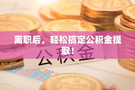 旌德离职后，轻松搞定公积金提取！