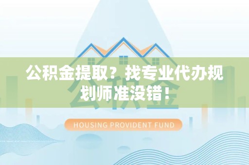 旌德公积金提取？找专业代办规划师准没错！