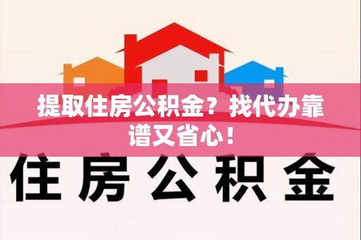 旌德提取住房公积金？找代办靠谱又省心！