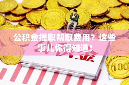 旌德公积金提取帮取费用？这些事儿你得知道！