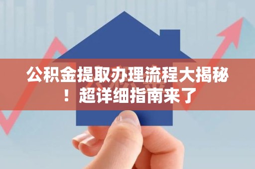 旌德公积金提取办理流程大揭秘！超详细指南来了