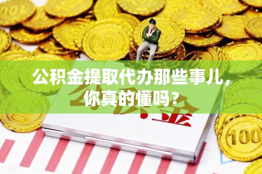 旌德公积金提取代办那些事儿，你真的懂吗？