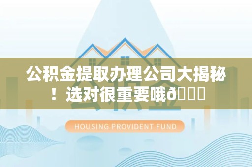 旌德公积金提取办理公司大揭秘！选对很重要哦😎
