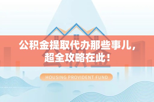 旌德公积金提取代办那些事儿,超全攻略在此! 旌德公积金提取代办那些事儿,超全攻略在此!