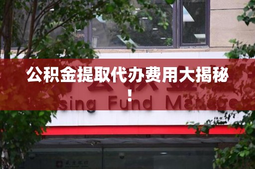旌德公积金提取代办费用大揭秘! 旌德公积金提取代办费用大揭秘!