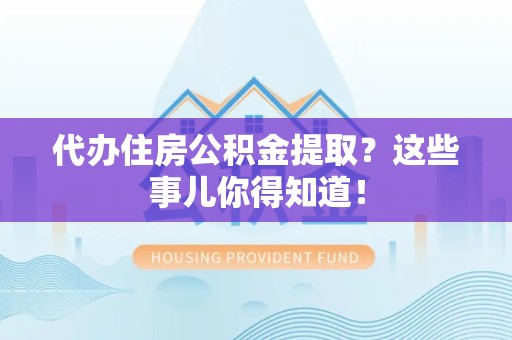 旌德代办住房公积金提取？这些事儿你得知道！