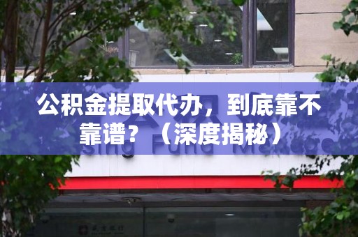 旌德公积金提取代办,到底靠不靠谱?(深度揭秘) 旌德公积金提取代办,到底靠不靠谱?(深度揭秘)