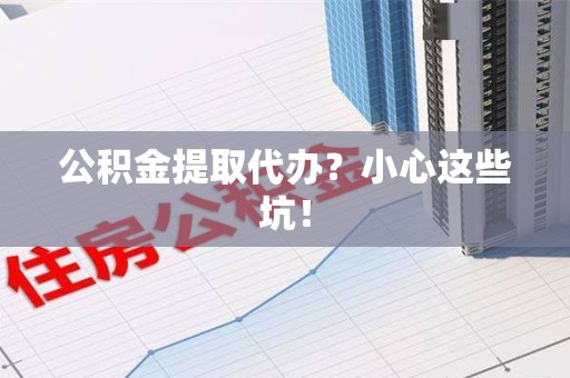 旌德公积金提取代办？小心这些坑！