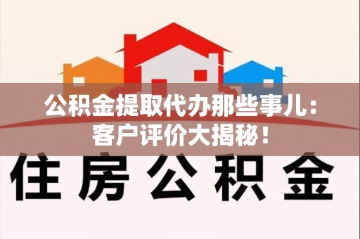 旌德公积金提取代办那些事儿：客户评价大揭秘！