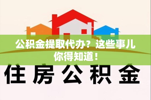 旌德公积金提取代办？这些事儿你得知道！