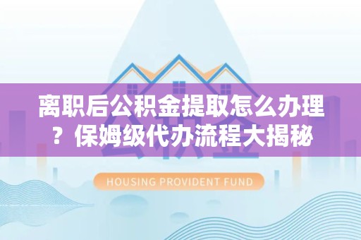 旌德离职后公积金提取怎么办理?保姆级代办流程大揭秘 旌德离职后公积金提取怎么办理?保姆级代办流程大揭秘