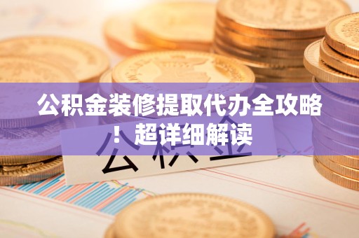 旌德公积金装修提取代办全攻略！超详细解读