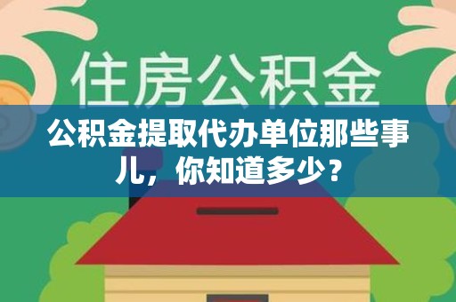 旌德公积金提取代办单位那些事儿,你知道多少? 旌德公积金提取代办单位那些事儿,你知道多少?