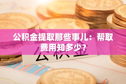 旌德公积金提取那些事儿:帮取费用知多少? 旌德公积金提取那些事儿:帮取费用知多少?