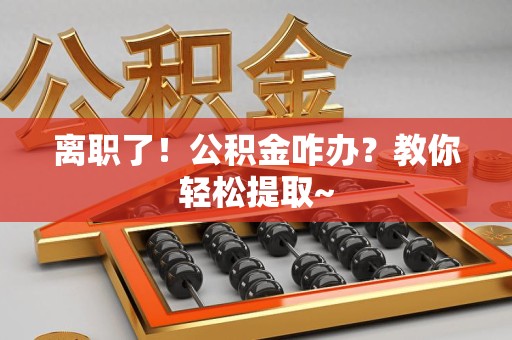 旌德离职了！公积金咋办？教你轻松提取~