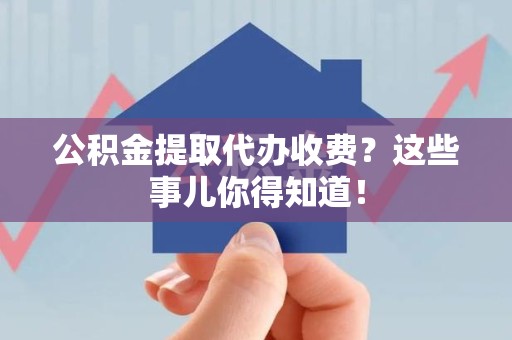 旌德公积金提取代办收费？这些事儿你得知道！