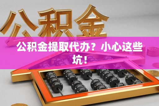 旌德公积金提取代办?小心这些坑! 旌德公积金提取代办?小心这些坑!
