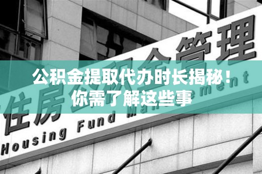 旌德公积金提取代办时长揭秘！你需了解这些事