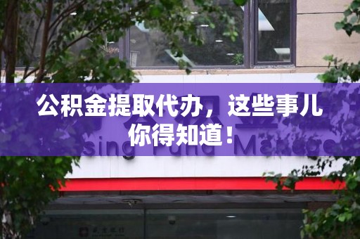 旌德公积金提取代办,这些事儿你得知道! 旌德公积金提取代办,这些事儿你得知道!