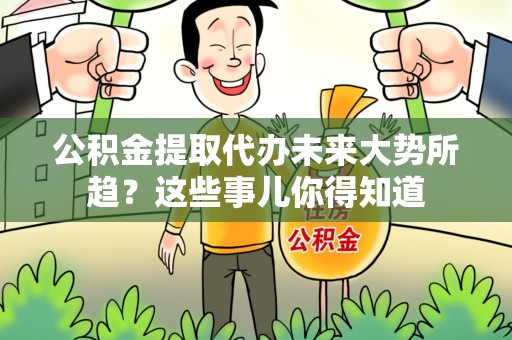 旌德公积金提取代办未来大势所趋?这些事儿你得知道 旌德公积金提取代办未来大势所趋?这些事儿你得知道