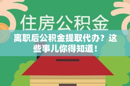 旌德离职后公积金提取代办?这些事儿你得知道! 旌德离职后公积金提取代办?这些事儿你得知道!
