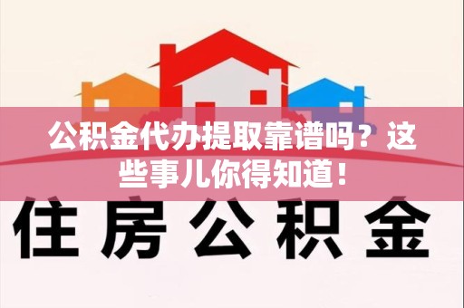 旌德公积金代办提取靠谱吗?这些事儿你得知道! 旌德公积金代办提取靠谱吗?这些事儿你得知道!