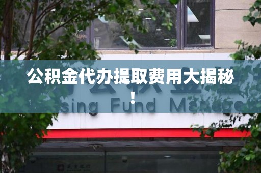 旌德公积金代办提取费用大揭秘！