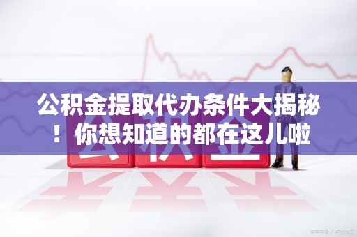 旌德公积金提取代办条件大揭秘！你想知道的都在这儿啦