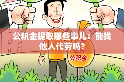 旌德公积金提取那些事儿：能找他人代劳吗？