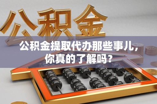 旌德公积金提取代办那些事儿，你真的了解吗？