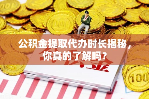旌德公积金提取代办时长揭秘，你真的了解吗？