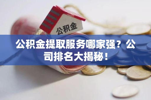 旌德公积金提取服务哪家强?公司排名大揭秘! 旌德公积金提取服务哪家强?公司排名大揭秘!