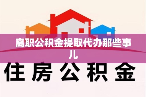 旌德离职公积金提取代办那些事儿