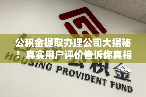 旌德公积金提取办理公司大揭秘！真实用户评价告诉你真相